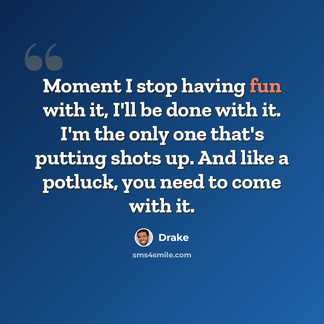 “Moment I stop having fun with it, I'll be done with it. I'm the only one that's putting shots up. And like a potluck, you need to come with it.” quote by Drake