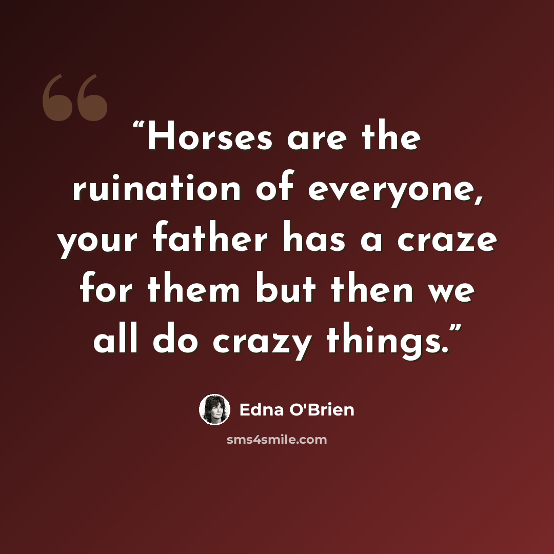 “Horses are the ruination of everyone, your father has a craze for them but then we all do crazy things.” quote by Edna O'Brien