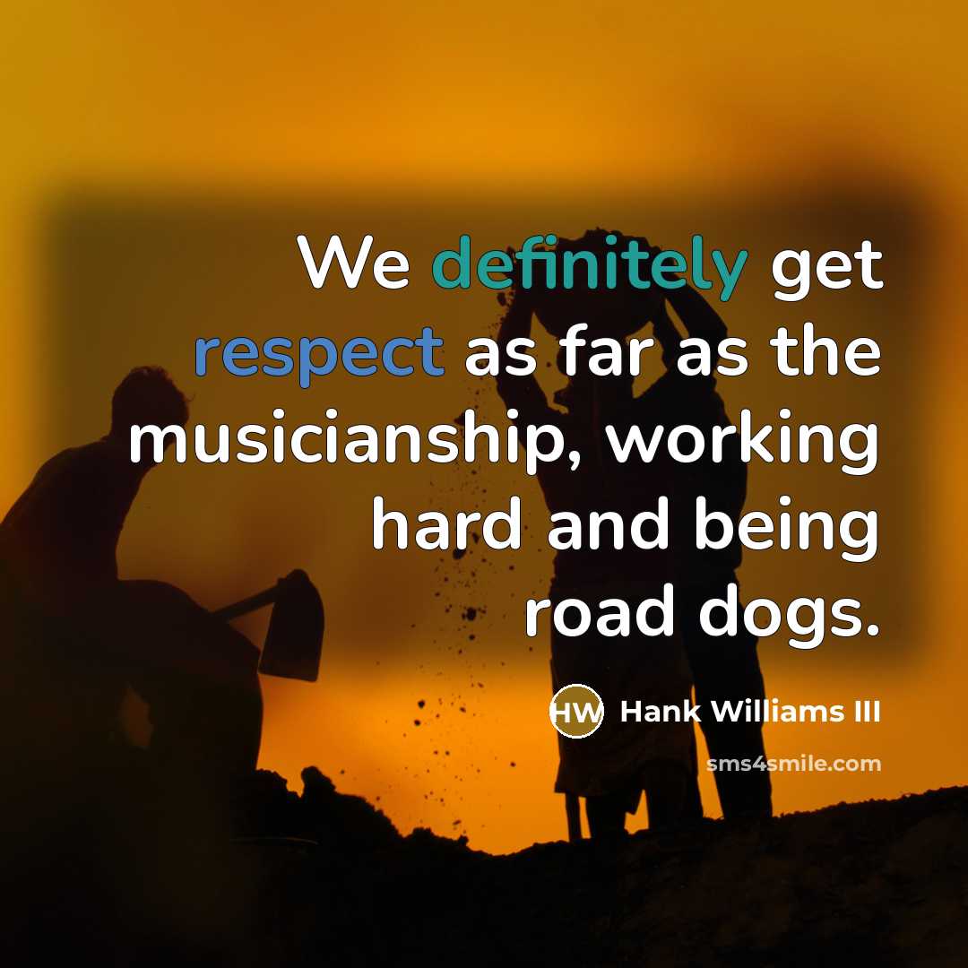 “We definitely get respect as far as the musicianship, working hard and being road dogs.” quote by Hank Williams III