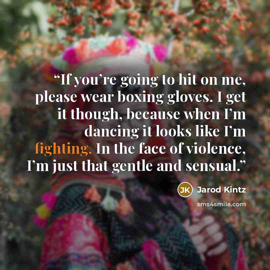 “If you’re going to hit on me, please wear boxing gloves. I get it though, because when I’m dancing it looks like I’m fighting. In the face of violence, I’m just that gentle and sensual.” quote by Jarod Kintz