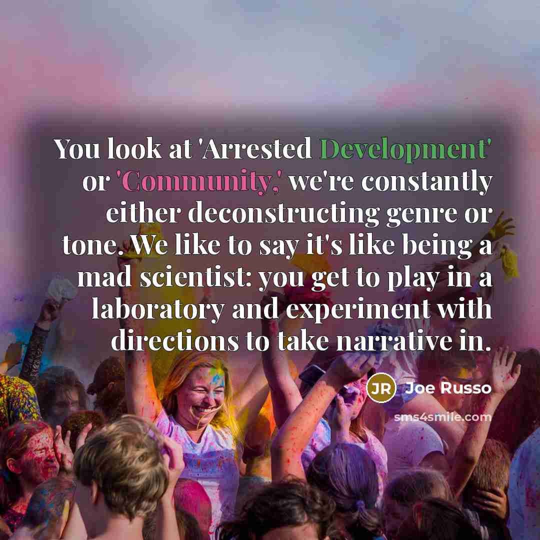 “You look at 'Arrested Development' or 'Community,' we're constantly either deconstructing genre or tone. We like to say it's like being a mad scientist: you get to play in a laboratory and experiment with directions to take narrative in.” quote by Joe Russo