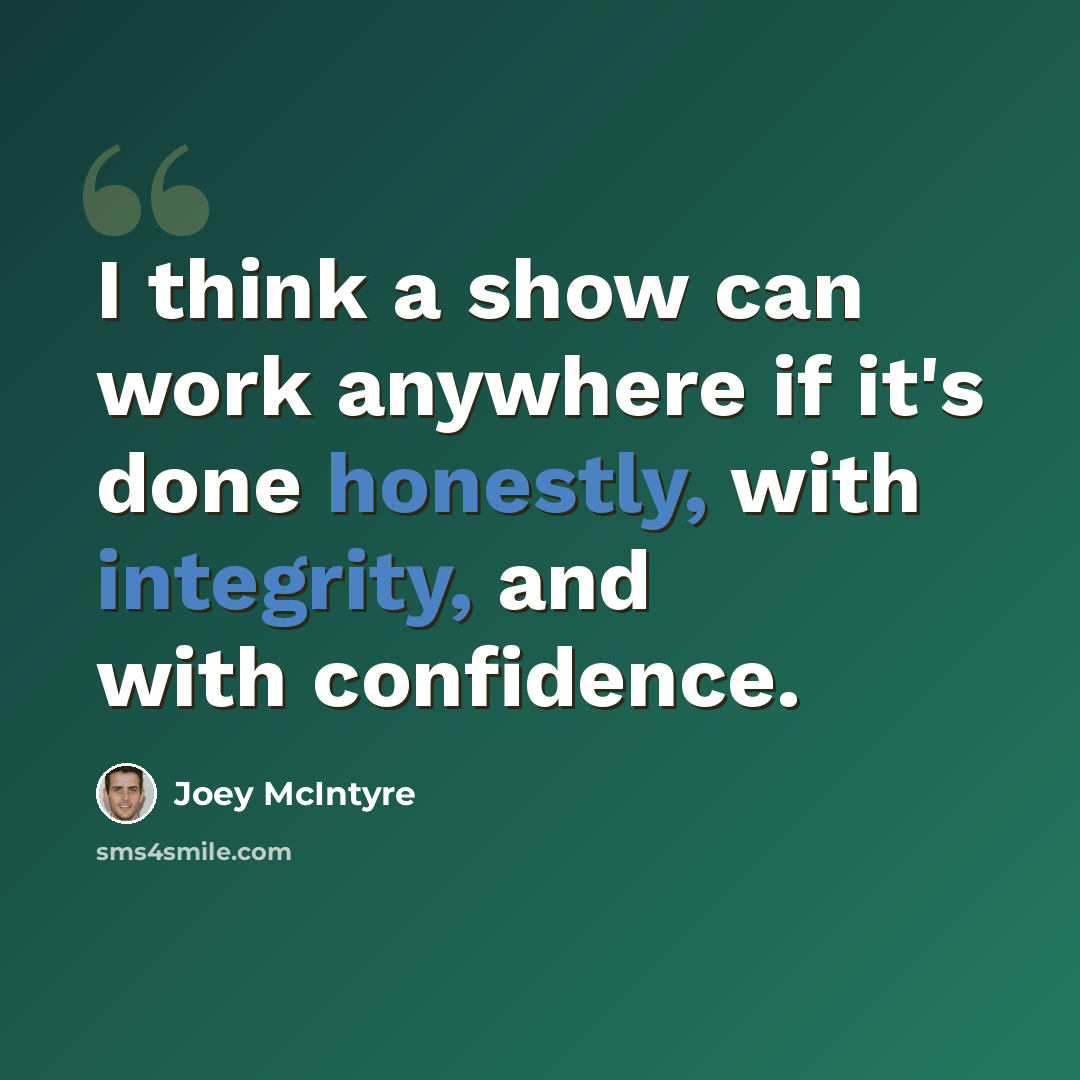 “I think a show can work anywhere if it's done honestly, with integrity, and with confidence.” quote by Joey McIntyre
