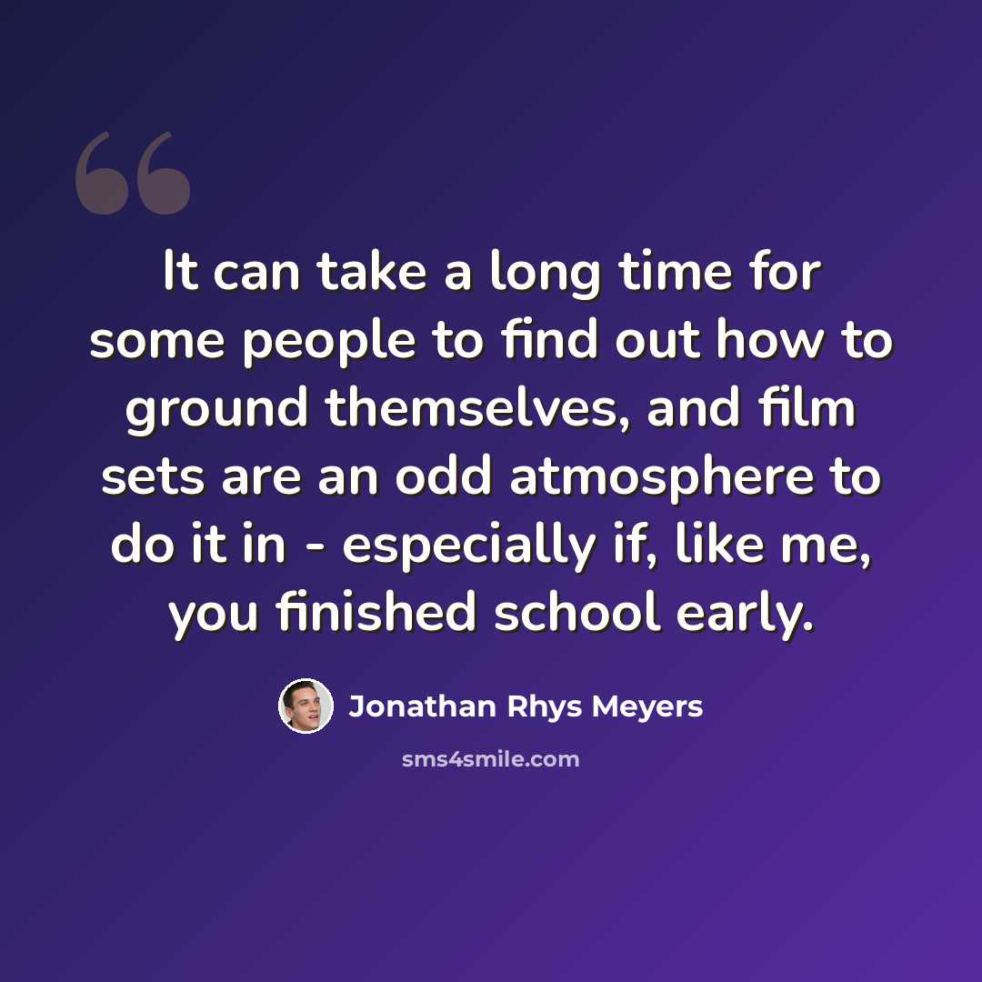 “It can take a long time for some people to find out how to ground themselves, and film sets are an odd atmosphere to do it in - especially if, like me, you finished school early.” quote by Jonathan Rhys Meyers