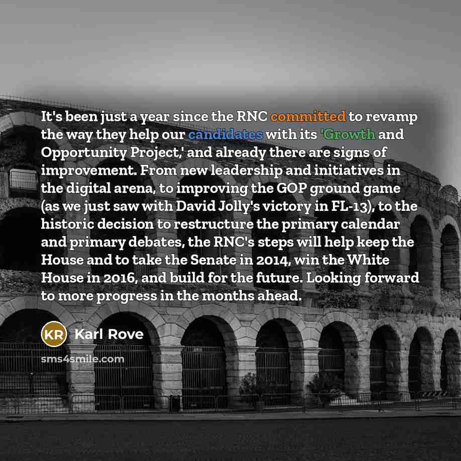 “It's been just a year since the RNC committed to revamp the way they help our candidates with its 'Growth and Opportunity Project,' and already there are signs of improvement. From new leadership and initiatives in the digital arena, to improving the GOP ground game (as we just saw with David…” quote by Karl Rove