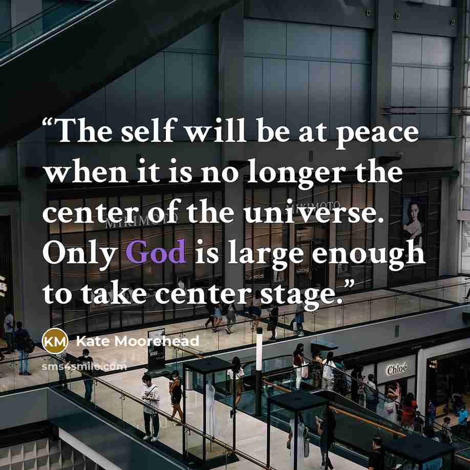 “The self will be at peace when it is no longer the center of the universe. Only God is large enough to take center stage.” quote by Kate Moorehead