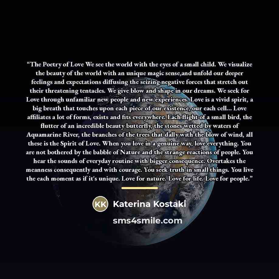 “The Poetry of Love We see the world with the eyes of a small child. We visualize the beauty of the world with an unique magic sense,and unfold our deeper feelings and expectations diffusing the seizing negative forces that stretch out their threatening tentacles. We give blow and shape in our…” quote by Katerina Kostaki