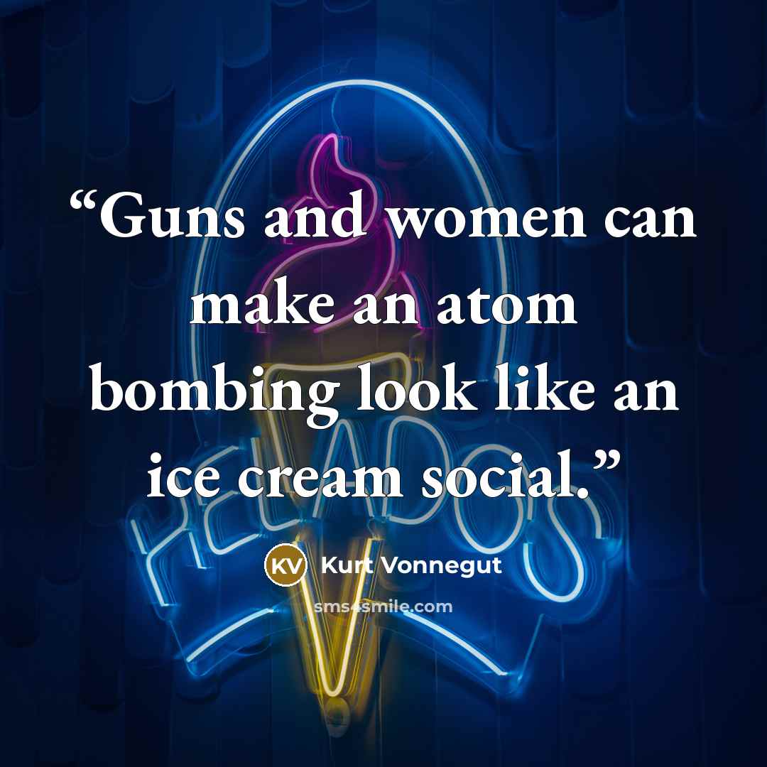 “Guns and women can make an atom bombing look like an ice cream social.” quote by Kurt Vonnegut