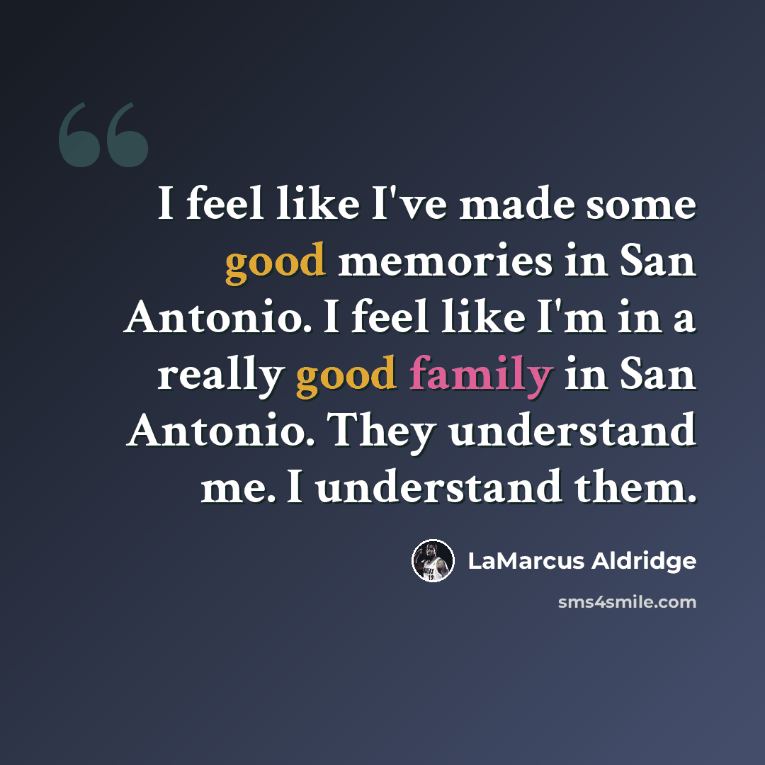 “I feel like I've made some good memories in San Antonio. I feel like I'm in a really good family in San Antonio. They understand me. I understand them.” quote by LaMarcus Aldridge