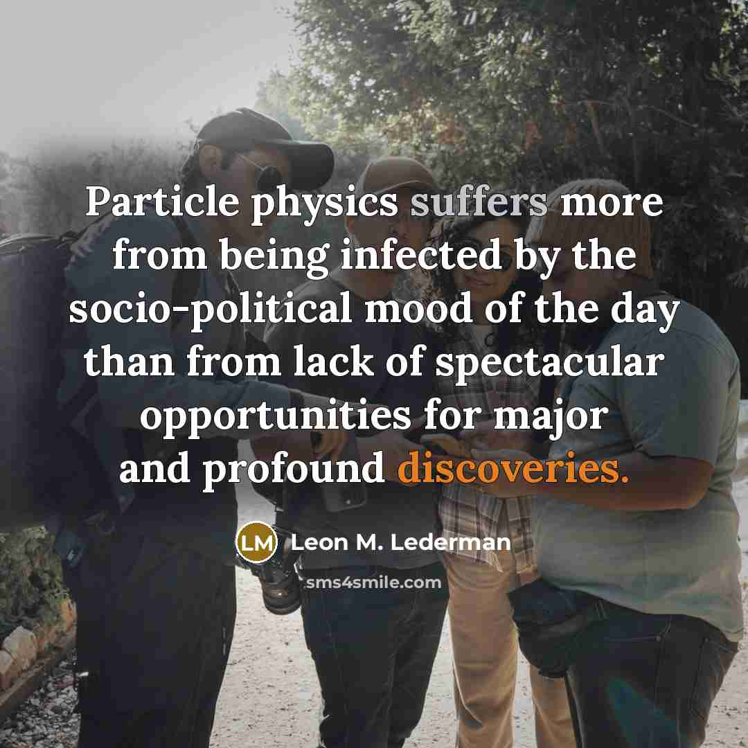 “Particle physics suffers more from being infected by the socio-political mood of the day than from lack of spectacular opportunities for major and profound discoveries.” quote by Leon M. Lederman