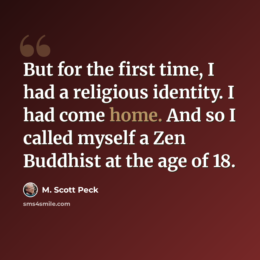 “But for the first time, I had a religious identity. I had come home. And so I called myself a Zen Buddhist at the age of 18.” quote by M. Scott Peck