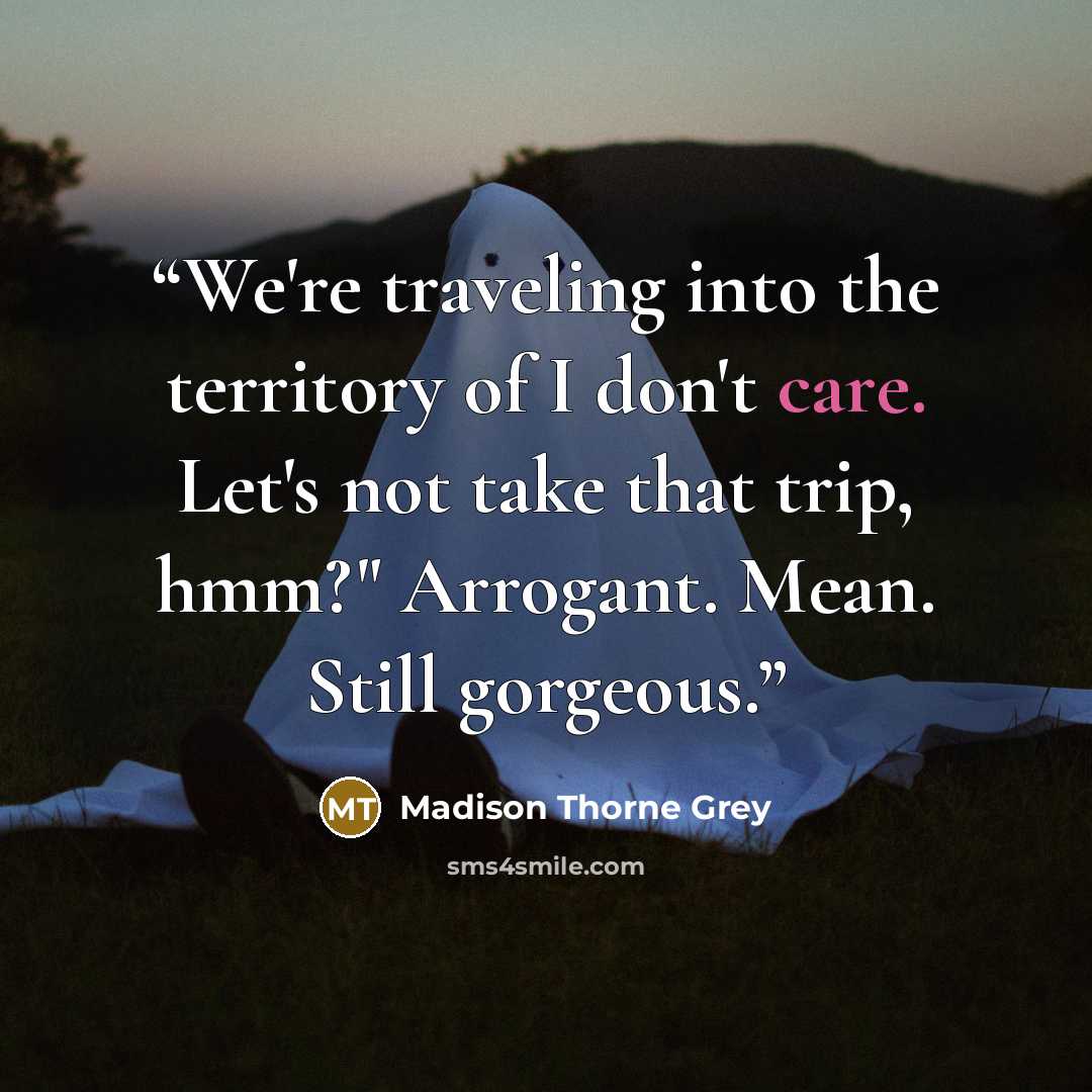 “We're traveling into the territory of I don't care. Let's not take that trip, hmm?" Arrogant. Mean. Still gorgeous.” quote by Madison Thorne Grey