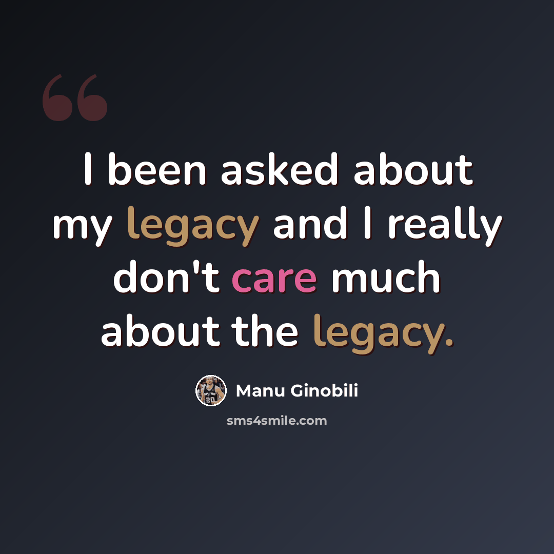 “I been asked about my legacy and I really don't care much about the legacy.” quote by Manu Ginobili
