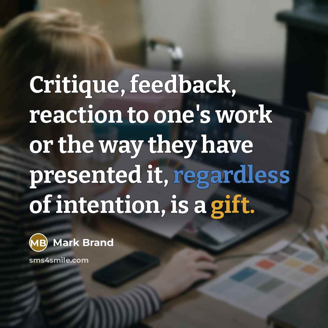 “Critique, feedback, reaction to one's work or the way they have presented it, regardless of intention, is a gift.” quote by Mark Brand