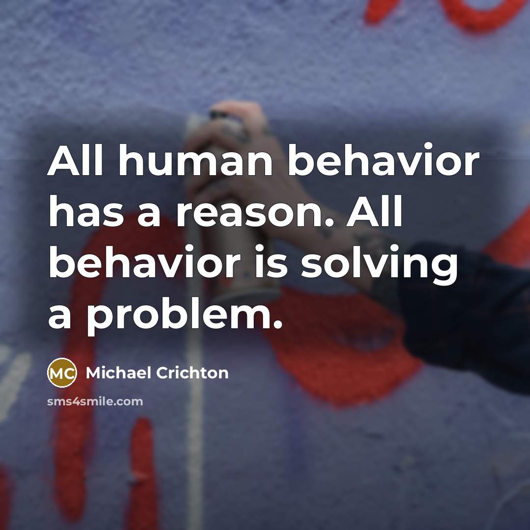 “All human behavior has a reason. All behavior is solving a problem.” quote by Michael Crichton