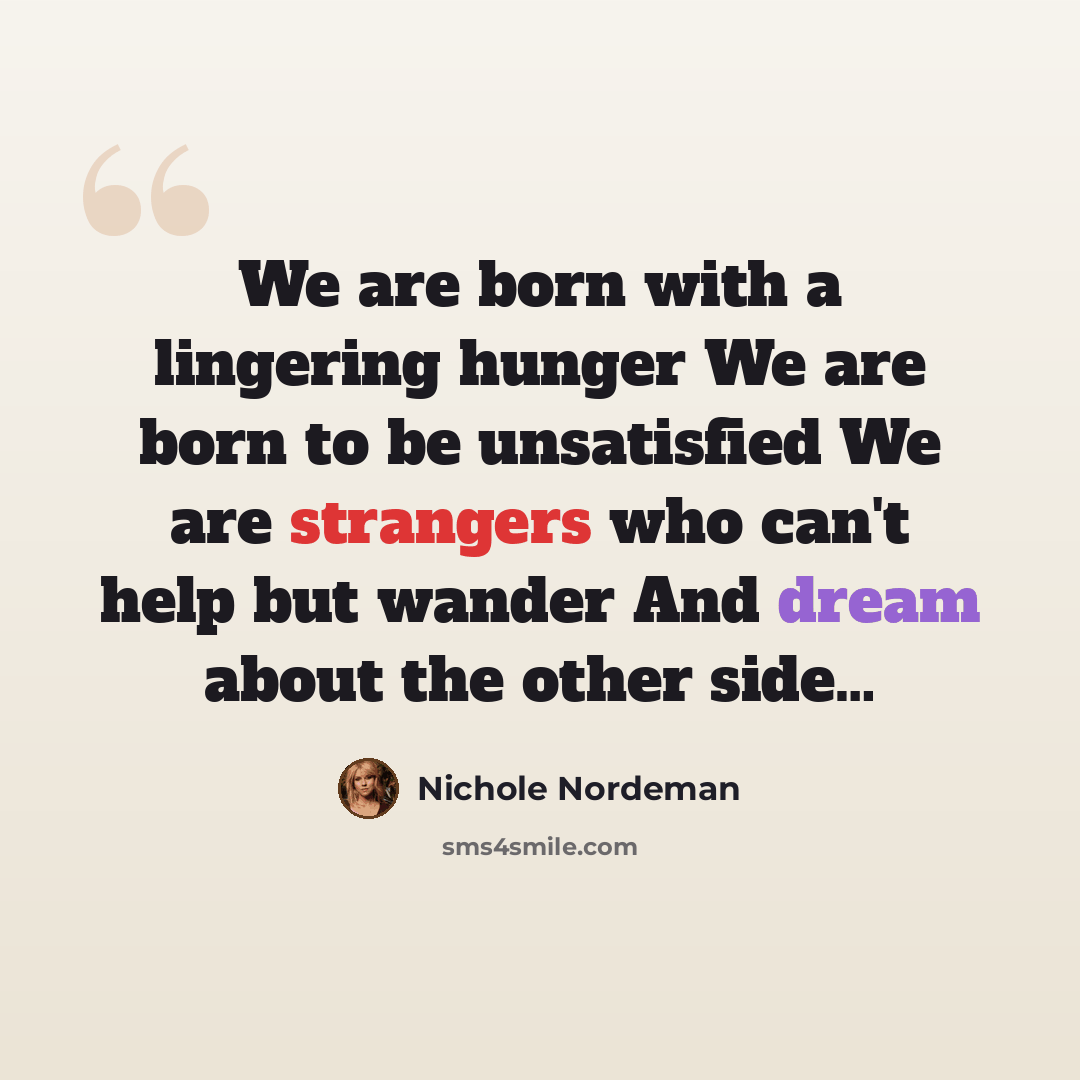 “We are born with a lingering hunger We are born to be unsatisfied We are strangers who can't help but wander And dream about the other side…” quote by Nichole Nordeman
