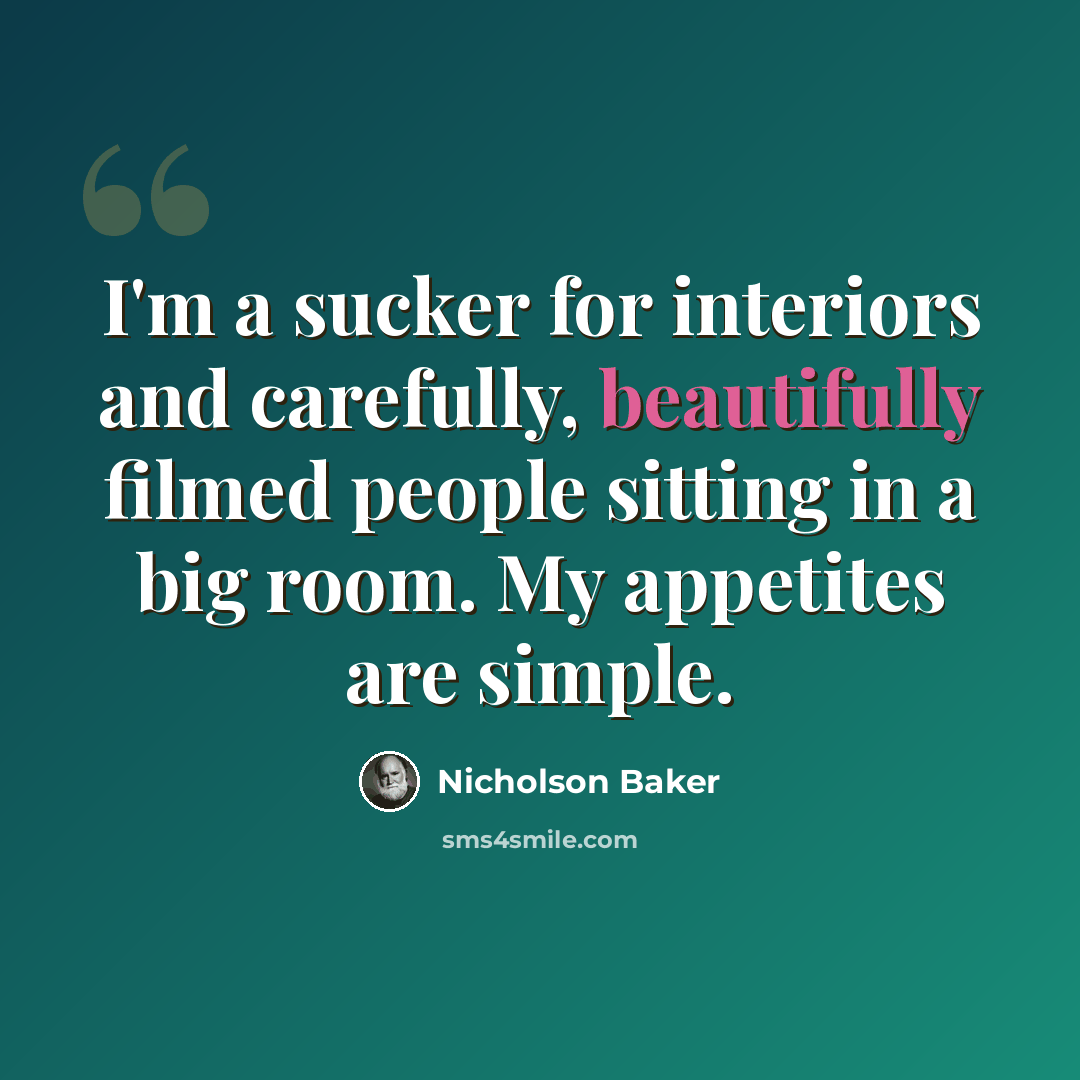 “I'm a sucker for interiors and carefully, beautifully filmed people sitting in a big room. My appetites are simple.” quote by Nicholson Baker