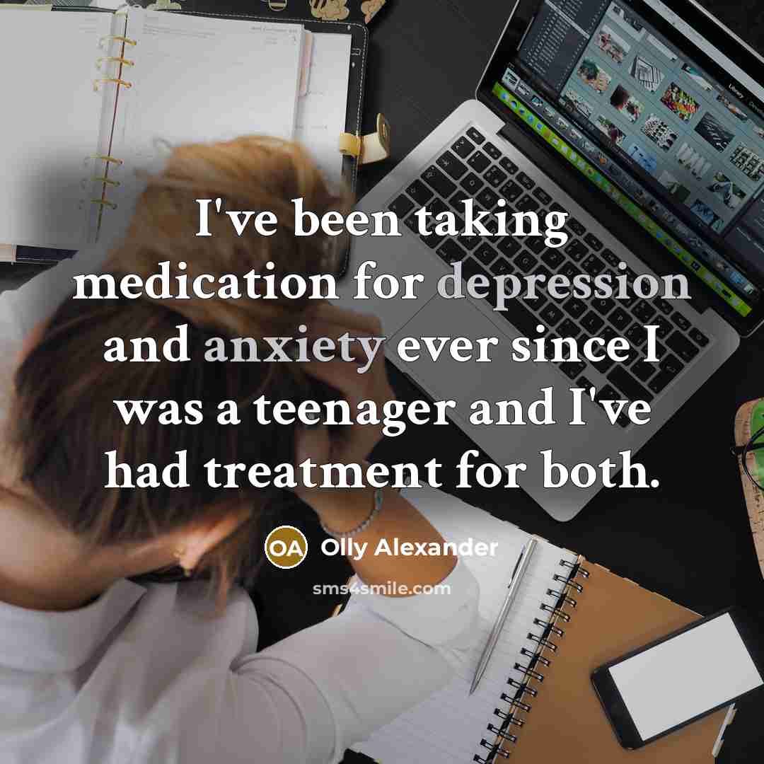 “I've been taking medication for depression and anxiety ever since I was a teenager and I've had treatment for both.” quote by Olly Alexander