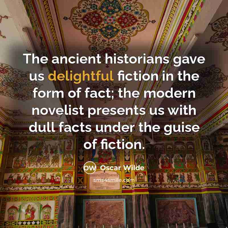“The ancient historians gave us delightful fiction in the form of fact; the modern novelist presents us with dull facts under the guise of fiction.” quote by Oscar Wilde