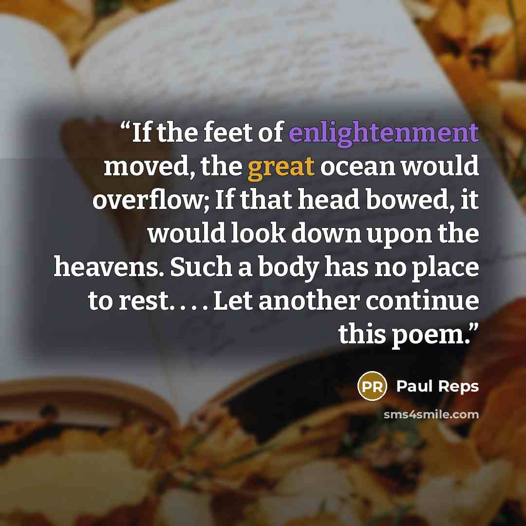 “If the feet of enlightenment moved, the great ocean would overflow; If that head bowed, it would look down upon the heavens. Such a body has no place to rest. . . . Let another continue this poem.” quote by Paul Reps