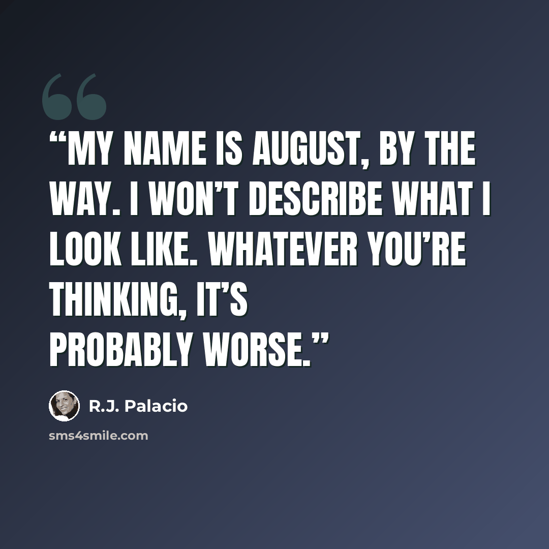 “My name is August, by the way. I won’t describe what I look like. Whatever you’re thinking, it’s probably worse.” quote by R.J. Palacio