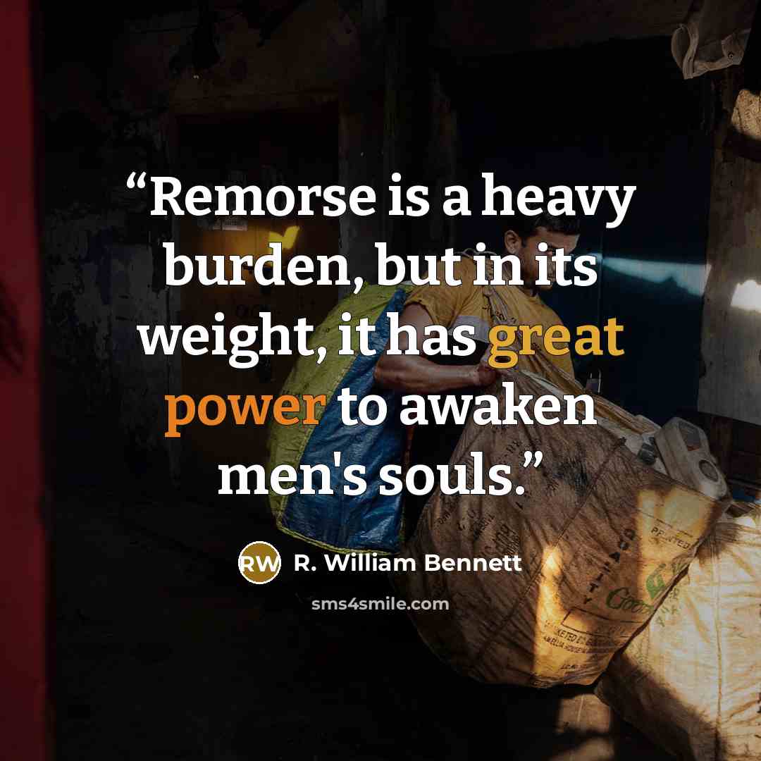 “Remorse is a heavy burden, but in its weight, it has great power to awaken men's souls.” quote by R. William Bennett