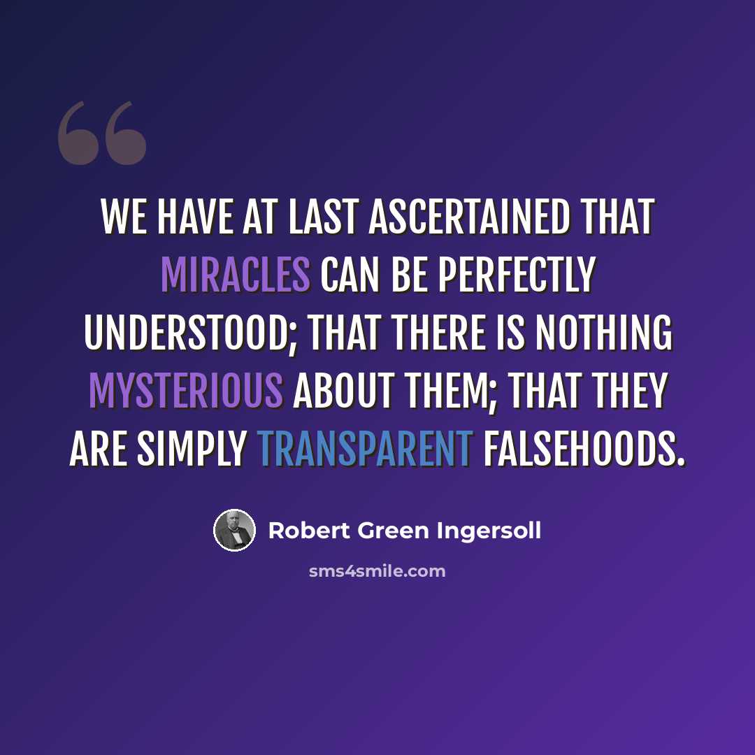 “We have at last ascertained that miracles can be perfectly understood; that there is nothing mysterious about them; that they are simply transparent falsehoods.” quote by Robert Green Ingersoll
