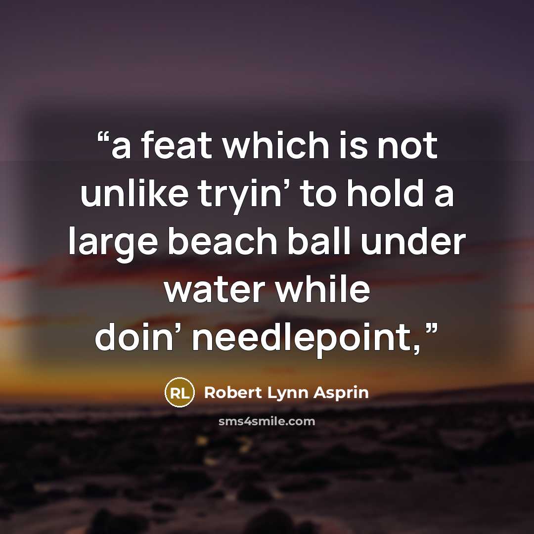 “a feat which is not unlike tryin’ to hold a large beach ball under water while doin’ needlepoint,” quote by Robert Lynn Asprin