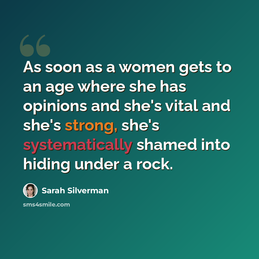“As soon as a women gets to an age where she has opinions and she's vital and she's strong, she's systematically shamed into hiding under a rock.” quote by Sarah Silverman
