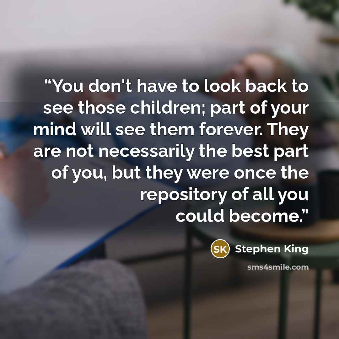 “You don't have to look back to see those children; part of your mind will see them forever. They are not necessarily the best part of you, but they were once the repository of all you could become.” quote by Stephen King