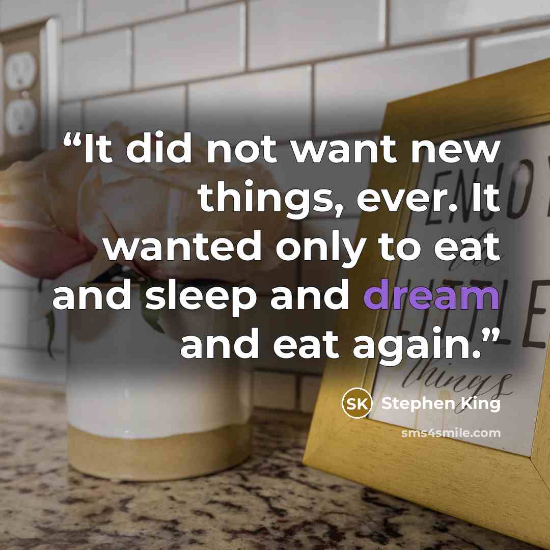 “It did not want new things, ever. It wanted only to eat and sleep and dream and eat again.” quote by Stephen King