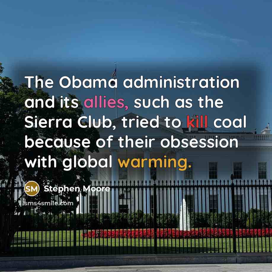 “The Obama administration and its allies, such as the Sierra Club, tried to kill coal because of their obsession with global warming.” quote by Stephen Moore