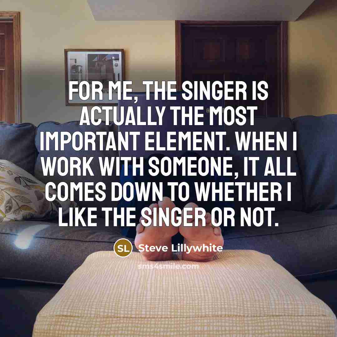“For me, the singer is actually the most important element. When I work with someone, it all comes down to whether I like the singer or not.” quote by Steve Lillywhite