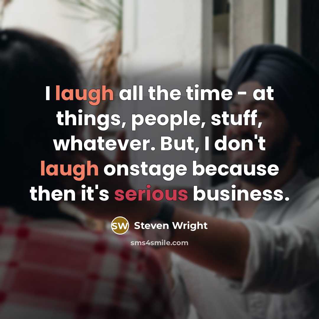 “I laugh all the time - at things, people, stuff, whatever. But, I don't laugh onstage because then it's serious business.” quote by Steven Wright