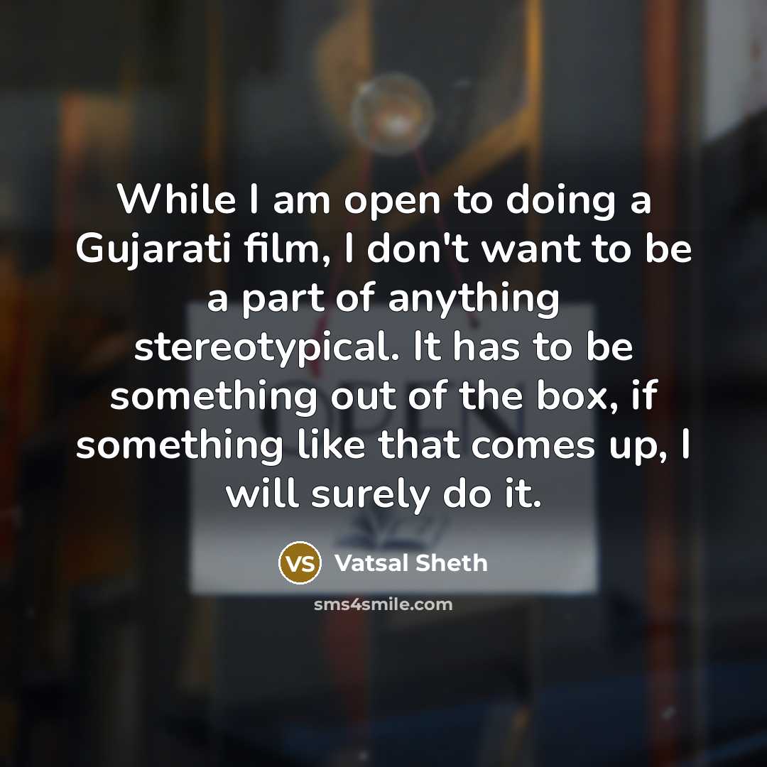 “While I am open to doing a Gujarati film, I don't want to be a part of anything stereotypical. It has to be something out of the box, if something like that comes up, I will surely do it.” quote by Vatsal Sheth