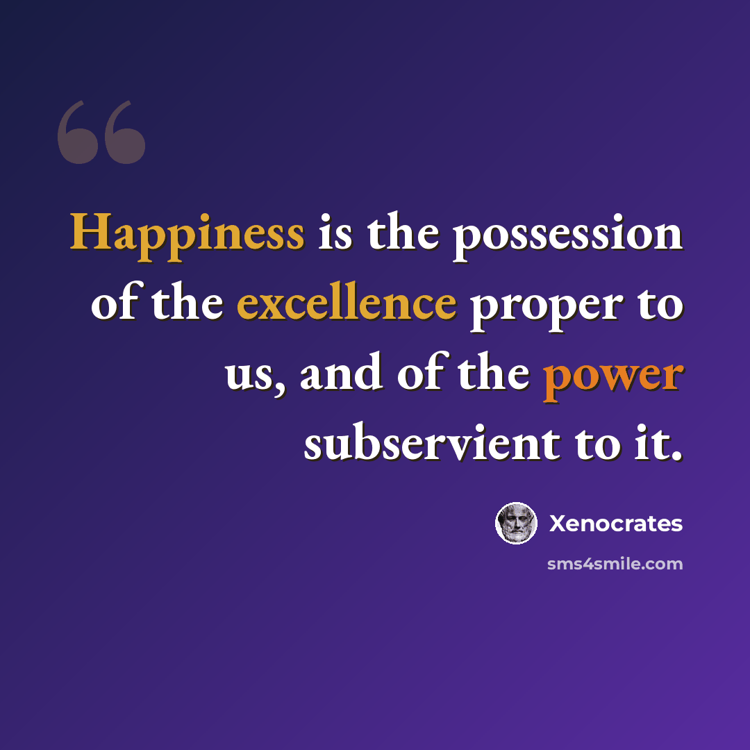 “Happiness is the possession of the excellence proper to us, and of the power subservient to it.” quote by Xenocrates