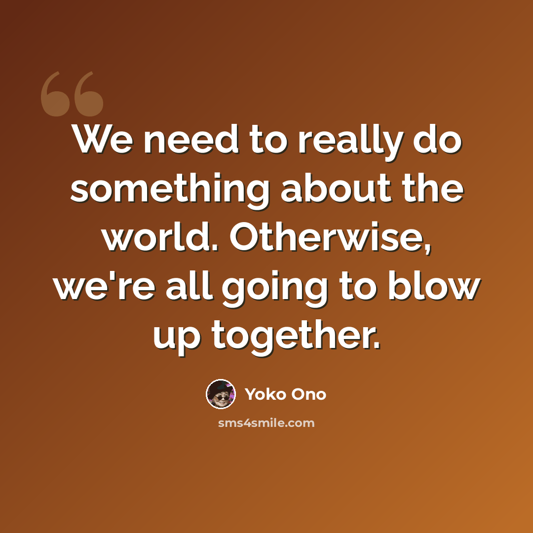 “We need to really do something about the world. Otherwise, we're all going to blow up together.” quote by Yoko Ono