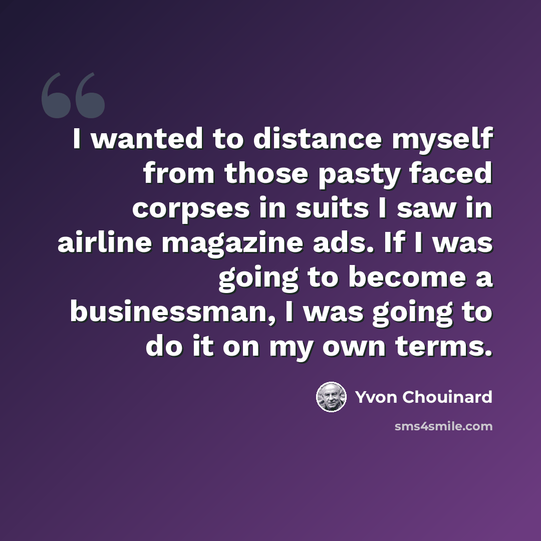 “I wanted to distance myself from those pasty faced corpses in suits I saw in airline magazine ads. If I was going to become a businessman, I was going to do it on my own terms.” quote by Yvon Chouinard