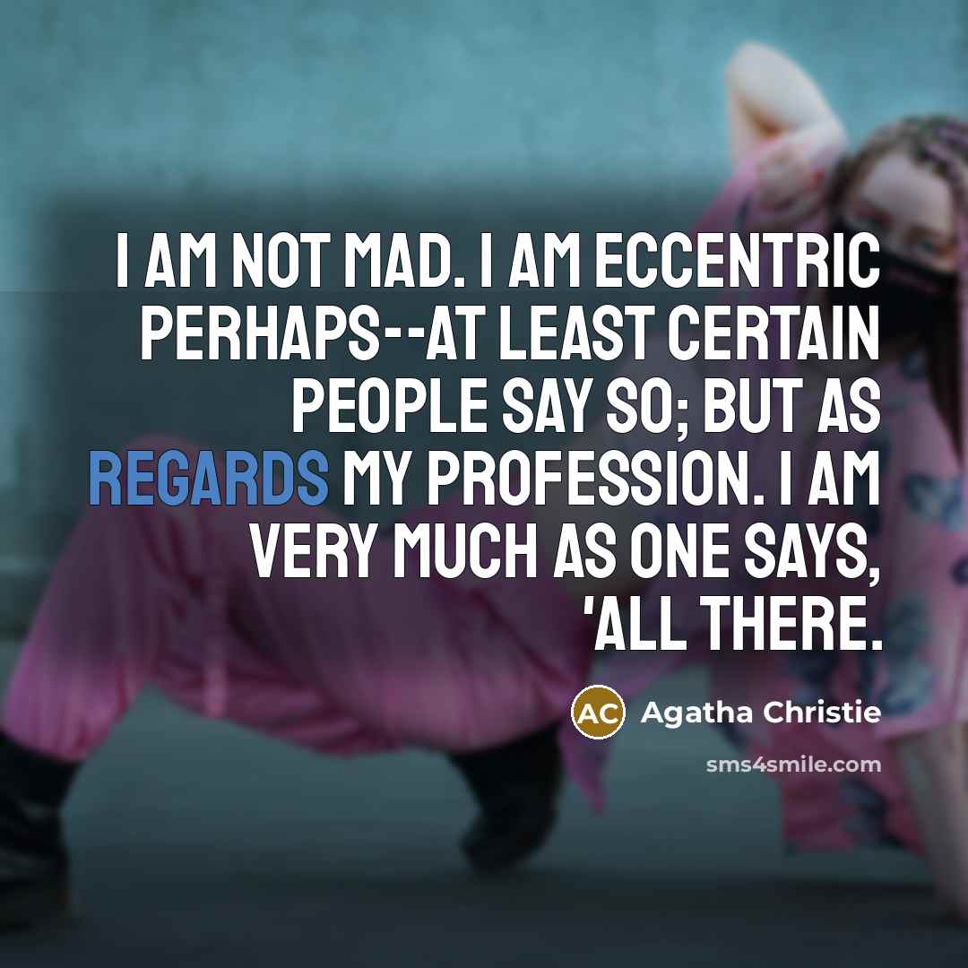 “I am not mad. I am eccentric perhaps--at least certain people say so; but as regards my profession. I am very much as one says, 'all there.” quote by Agatha Christie