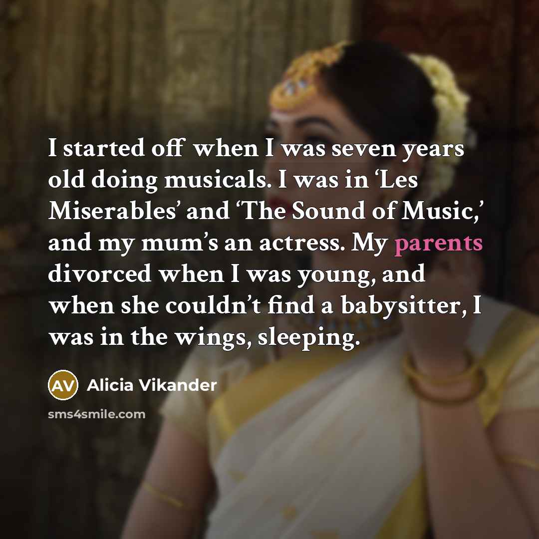 “I started off when I was seven years old doing musicals. I was in ‘Les Miserables’ and ‘The Sound of Music,’ and my mum’s an actress. My parents divorced when I was young, and when she couldn’t find a babysitter, I was in the wings, sleeping.” quote by Alicia Vikander