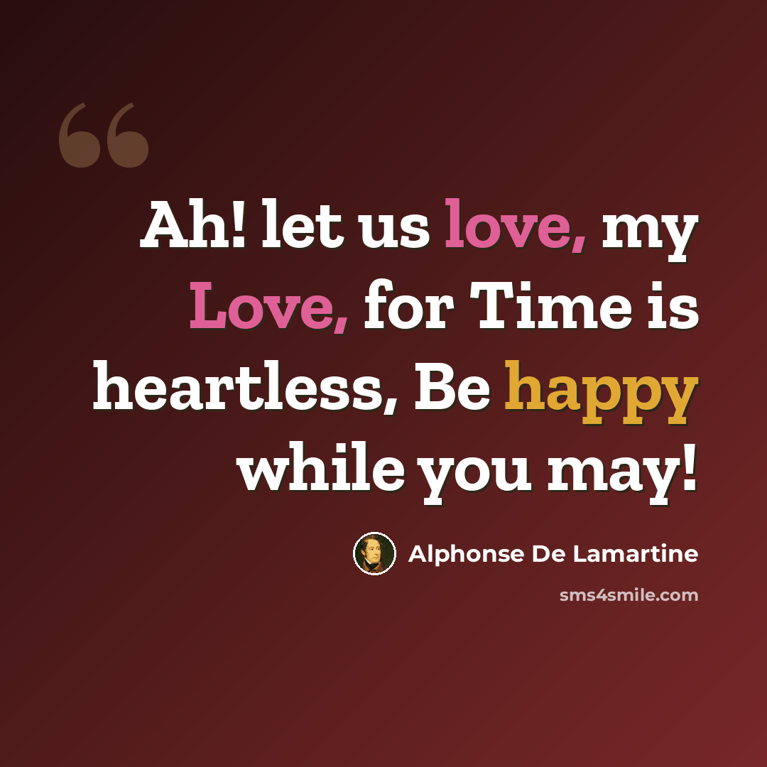 “Ah! let us love, my Love, for Time is heartless, Be happy while you may!” quote by Alphonse de Lamartine