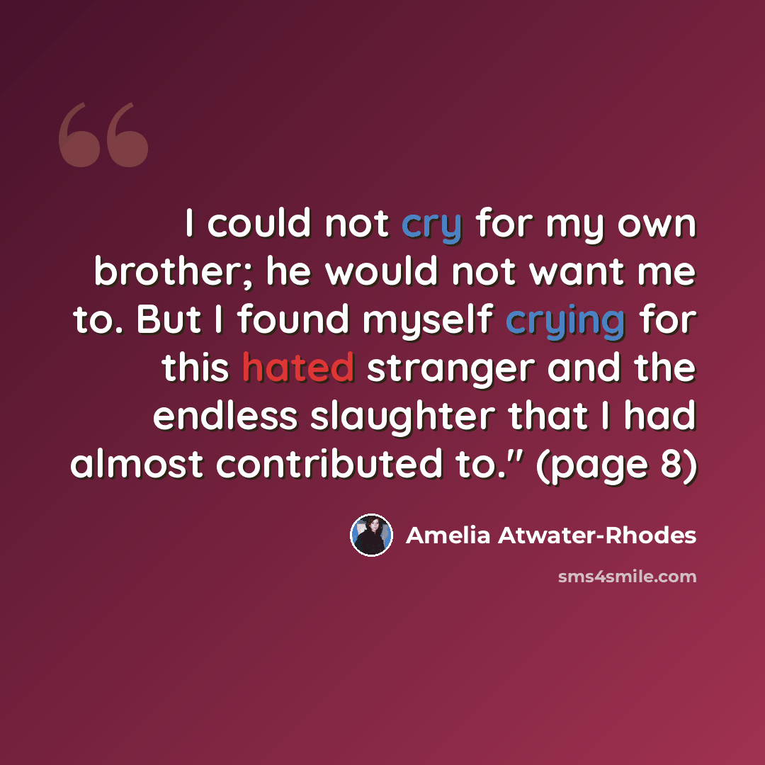 “I could not cry for my own brother; he would not want me to. But I found myself crying for this hated stranger and the endless slaughter that I had almost contributed to." (page 8)” quote by Amelia Atwater-Rhodes
