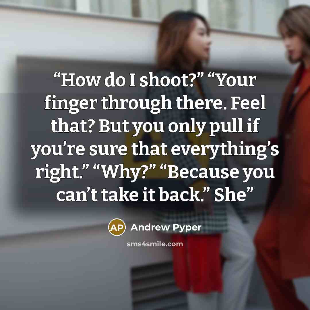 “How do I shoot?” “Your finger through there. Feel that? But you only pull if you’re sure that everything’s right.” “Why?” “Because you can’t take it back.” She” quote by Andrew Pyper