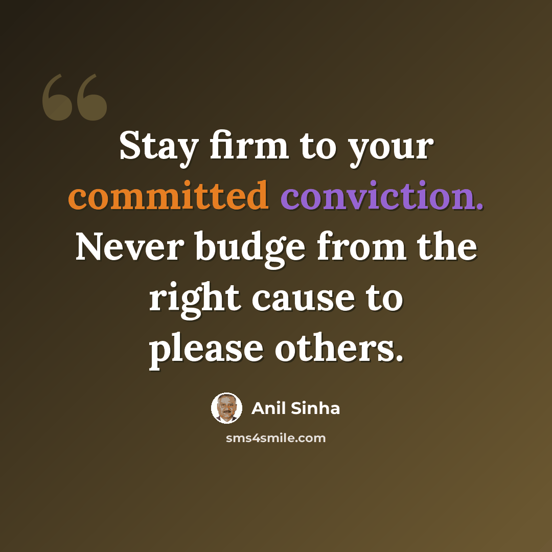 “Stay firm to your committed conviction. Never budge from the right cause to please others.” quote by Anil Sinha