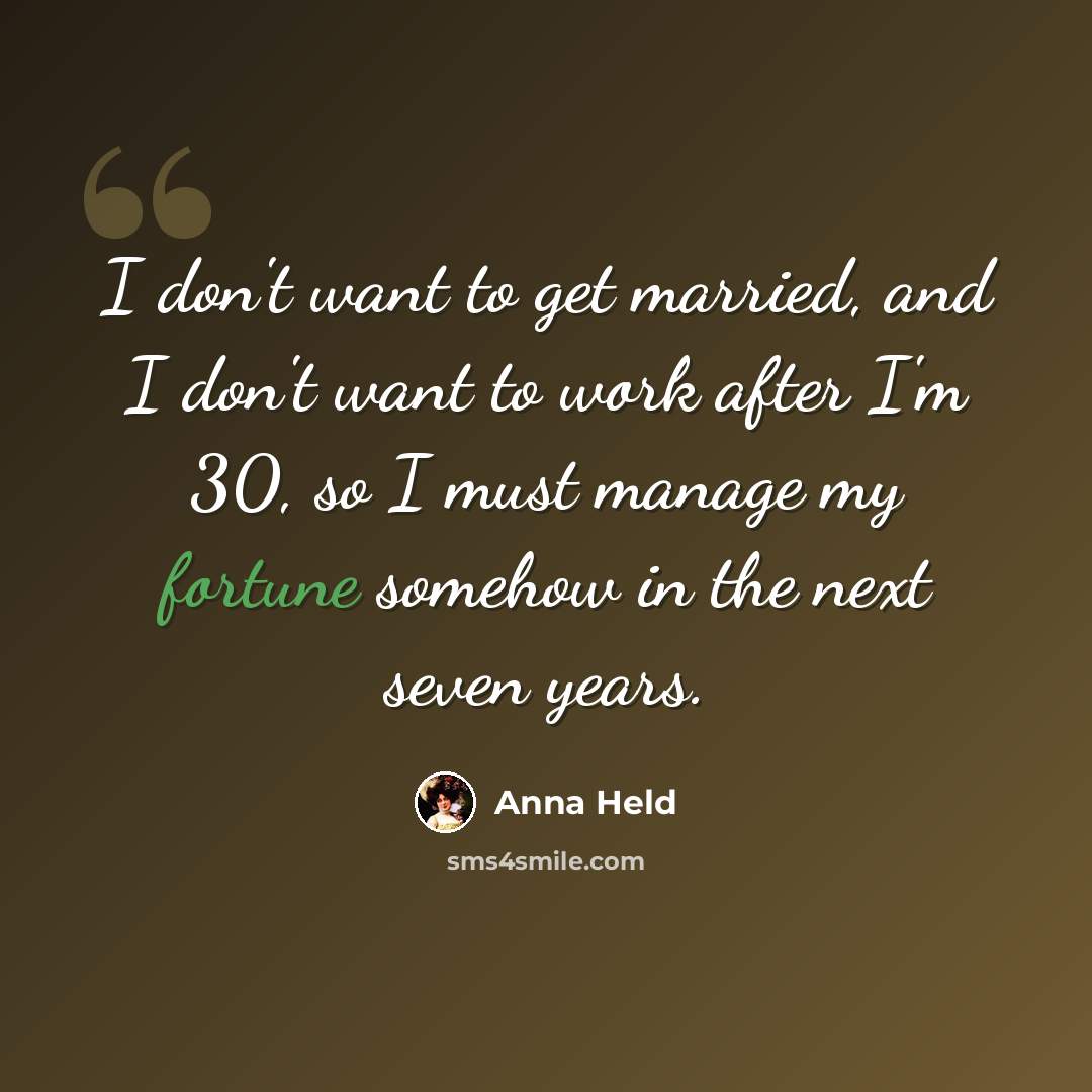 “I don't want to get married, and I don't want to work after I'm 30, so I must manage my fortune somehow in the next seven years.” quote by Anna Held