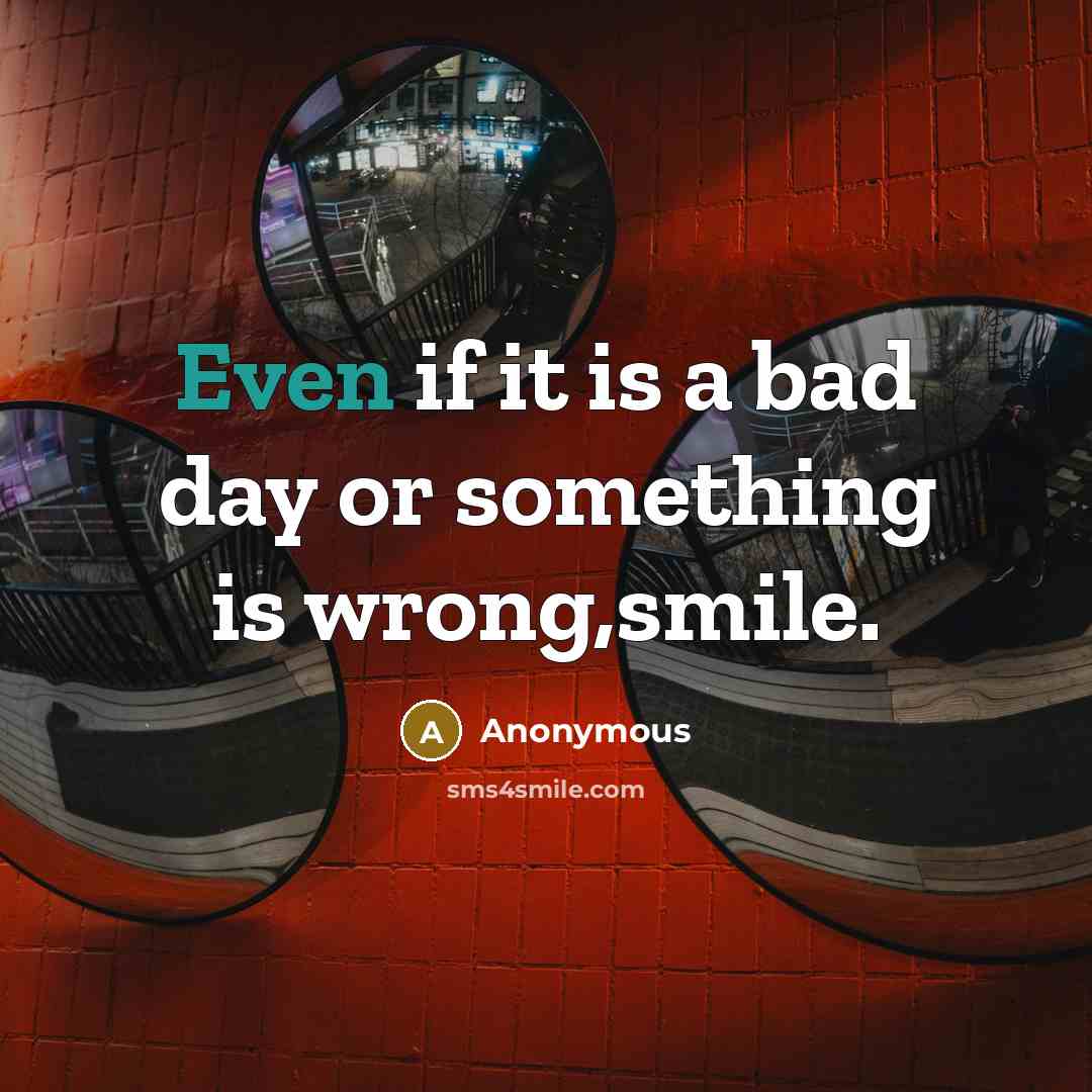 “Even if it is a bad day or something is wrong,smile.” quote by Anonymous