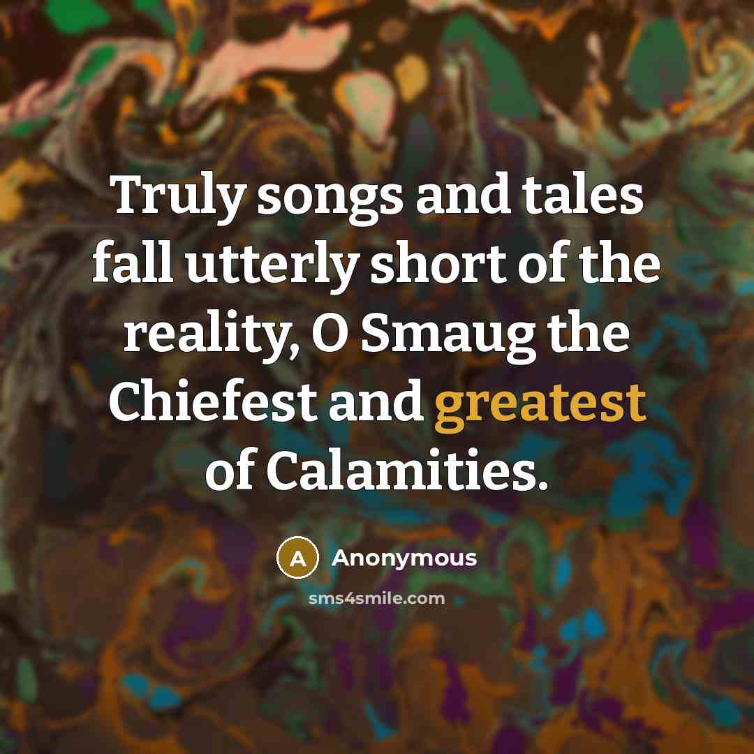 “Truly songs and tales fall utterly short of the reality, O Smaug the Chiefest and greatest of Calamities.” quote by Anonymous