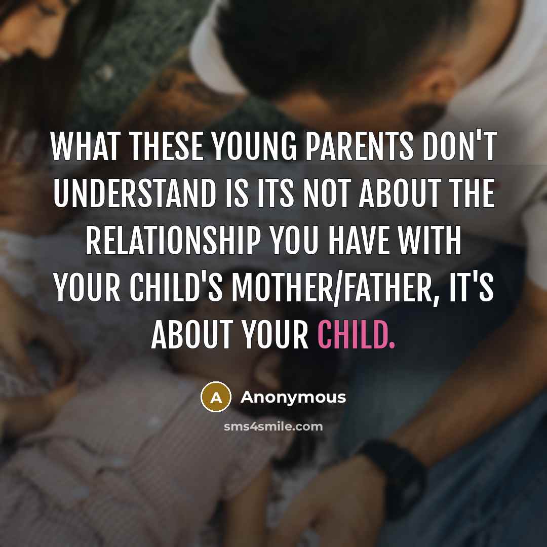 “What these young parents don't understand is its not about the relationship you have with your child's mother/father, it's about your child.” quote by Anonymous