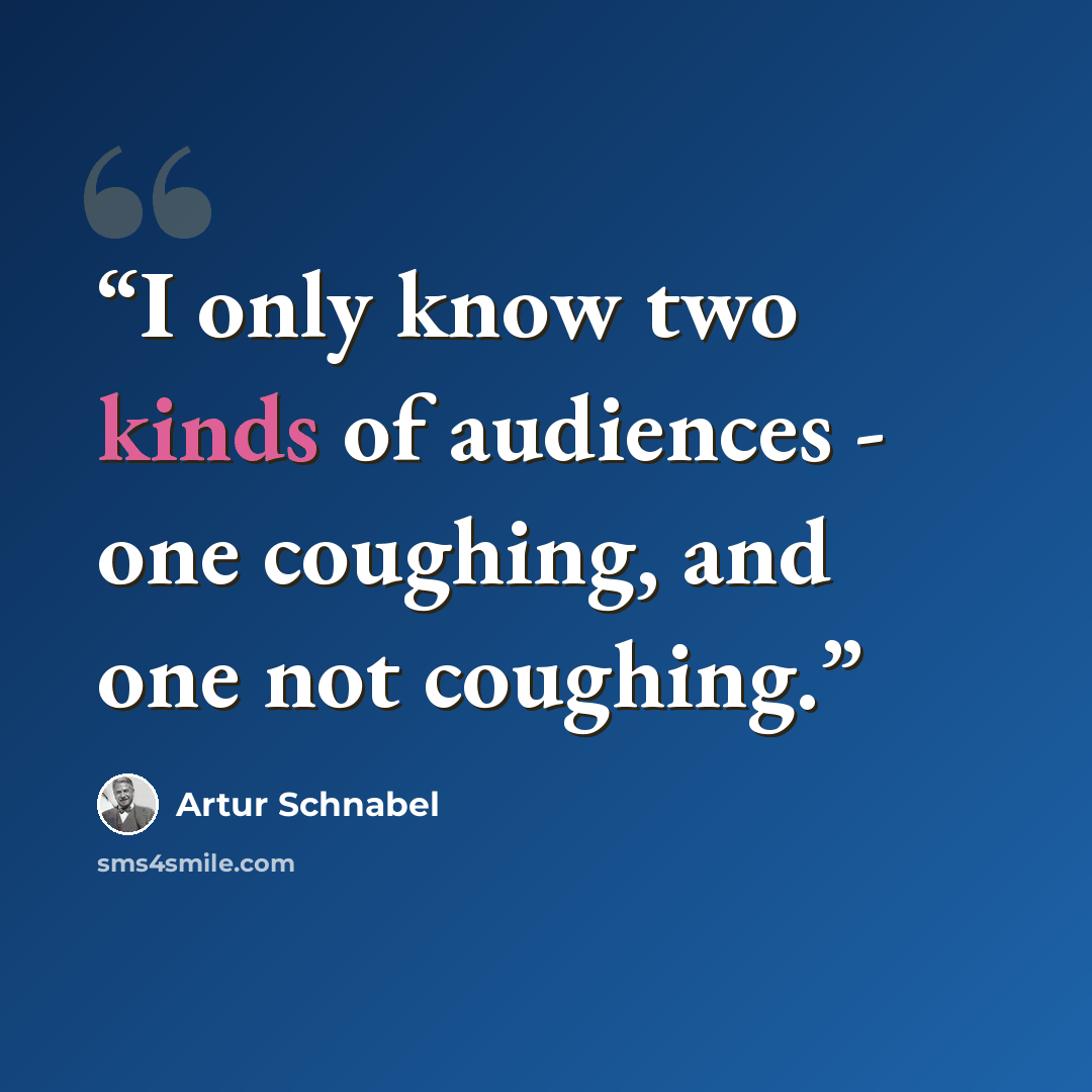 “I only know two kinds of audiences - one coughing, and one not coughing.” quote by Artur Schnabel