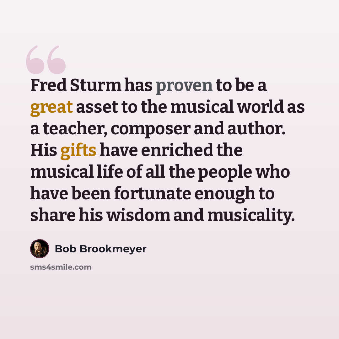 “Fred Sturm has proven to be a great asset to the musical world as a teacher, composer and author. His gifts have enriched the musical life of all the people who have been fortunate enough to share his wisdom and musicality.” quote by Bob Brookmeyer