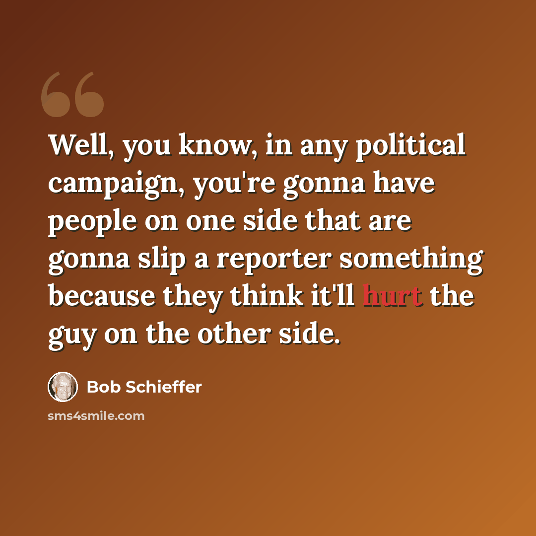 “Well, you know, in any political campaign, you're gonna have people on one side that are gonna slip a reporter something because they think it'll hurt the guy on the other side.” quote by Bob Schieffer